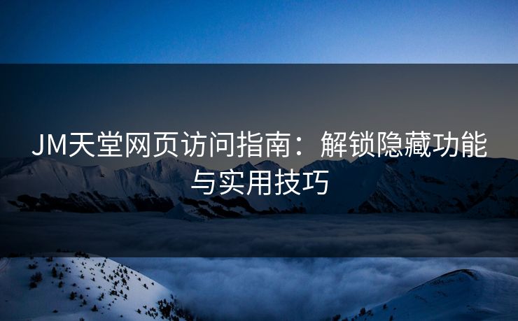 JM天堂网页访问指南：解锁隐藏功能与实用技巧