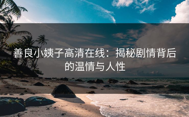 善良小姨子高清在线：揭秘剧情背后的温情与人性