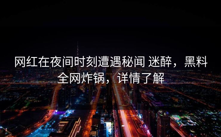 网红在夜间时刻遭遇秘闻 迷醉，黑料全网炸锅，详情了解