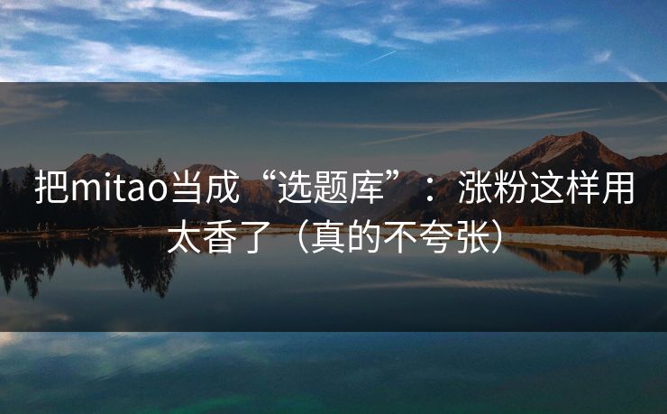 把mitao当成“选题库”：涨粉这样用太香了（真的不夸张）