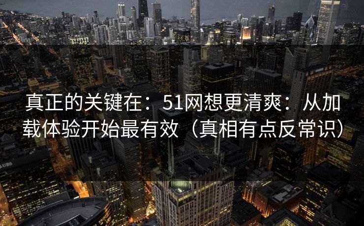 真正的关键在：51网想更清爽：从加载体验开始最有效（真相有点反常识）