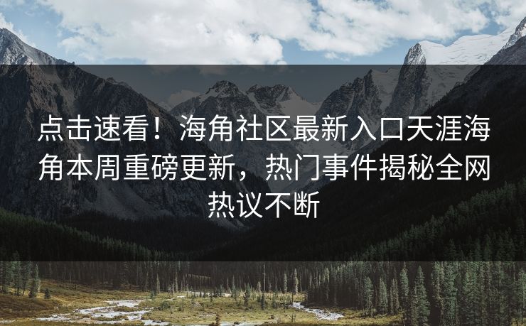 点击速看！海角社区最新入口天涯海角本周重磅更新，热门事件揭秘全网热议不断