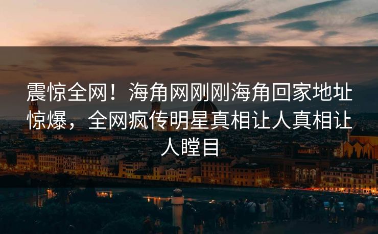 震惊全网！海角网刚刚海角回家地址惊爆，全网疯传明星真相让人真相让人瞠目