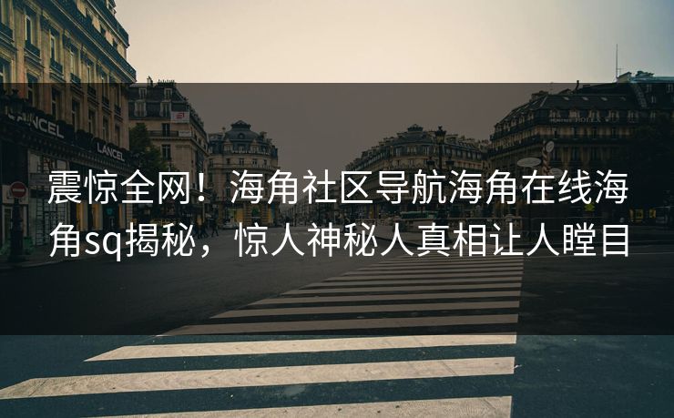 震惊全网！海角社区导航海角在线海角sq揭秘，惊人神秘人真相让人瞠目