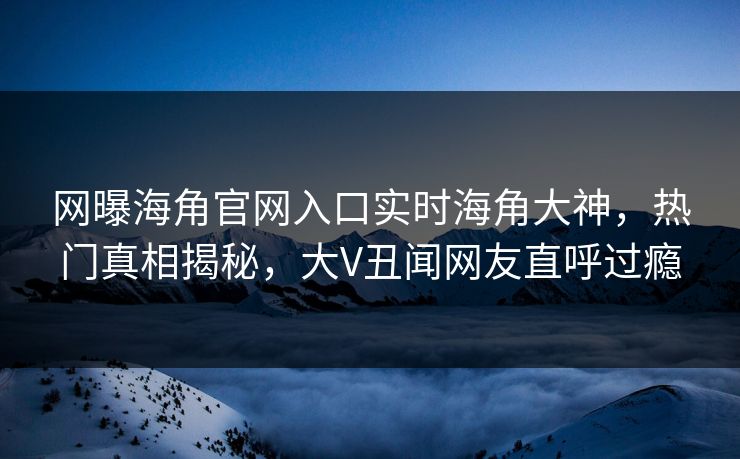 网曝海角官网入口实时海角大神，热门真相揭秘，大V丑闻网友直呼过瘾