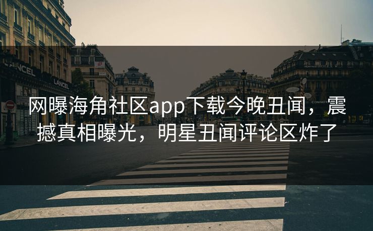 网曝海角社区app下载今晚丑闻，震撼真相曝光，明星丑闻评论区炸了