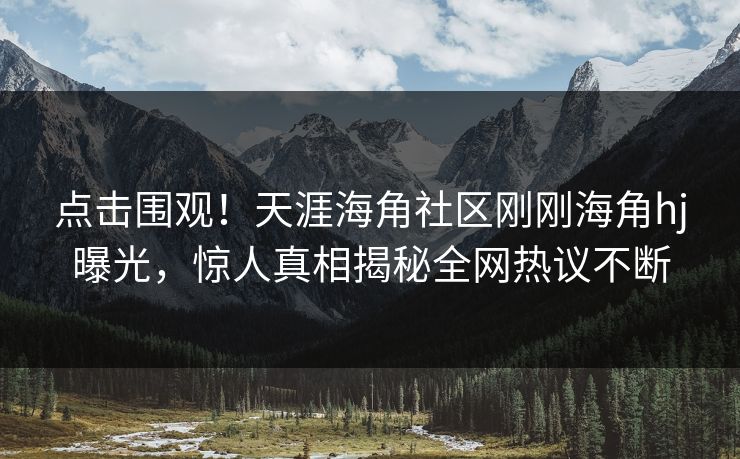 点击围观！天涯海角社区刚刚海角hj曝光，惊人真相揭秘全网热议不断
