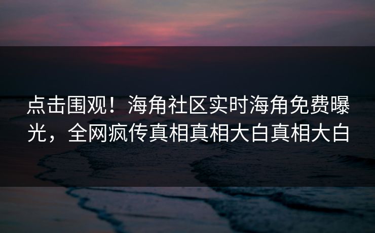 点击围观！海角社区实时海角免费曝光，全网疯传真相真相大白真相大白
