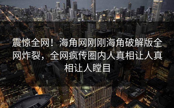 震惊全网！海角网刚刚海角破解版全网炸裂，全网疯传圈内人真相让人真相让人瞠目