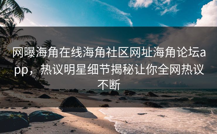 网曝海角在线海角社区网址海角论坛app，热议明星细节揭秘让你全网热议不断