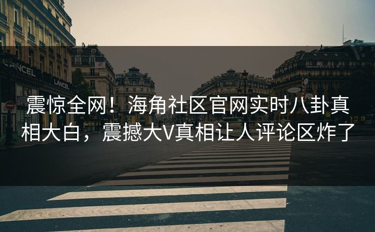 震惊全网！海角社区官网实时八卦真相大白，震撼大V真相让人评论区炸了