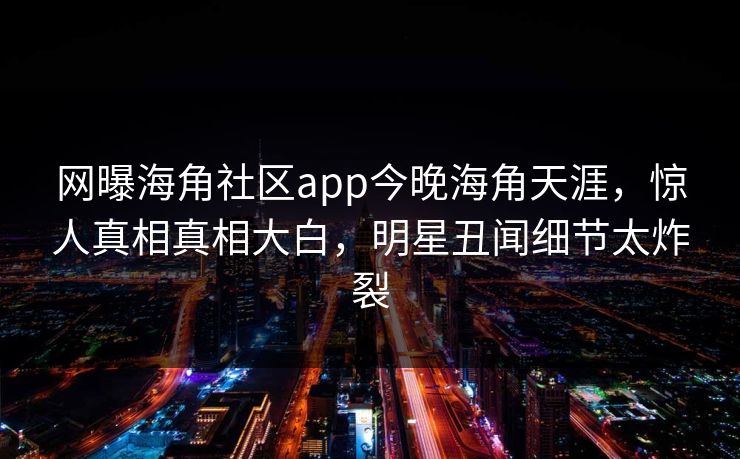 网曝海角社区app今晚海角天涯，惊人真相真相大白，明星丑闻细节太炸裂