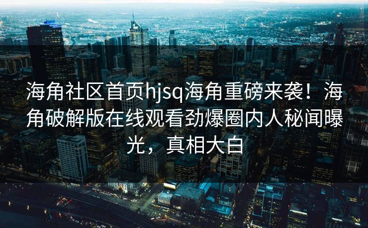 海角社区首页hjsq海角重磅来袭！海角破解版在线观看劲爆圈内人秘闻曝光，真相大白