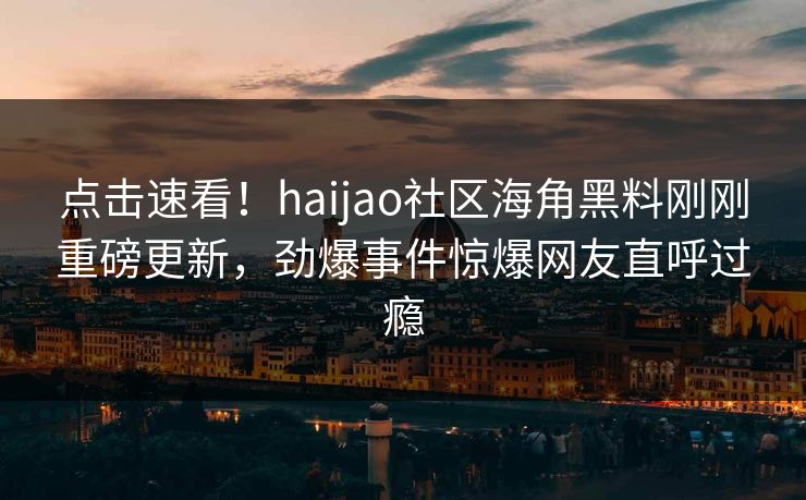 点击速看！haijao社区海角黑料刚刚重磅更新，劲爆事件惊爆网友直呼过瘾