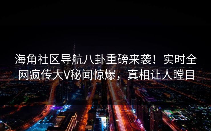 海角社区导航八卦重磅来袭！实时全网疯传大V秘闻惊爆，真相让人瞠目