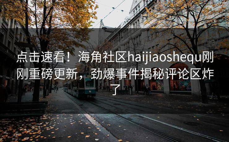 点击速看！海角社区haijiaoshequ刚刚重磅更新，劲爆事件揭秘评论区炸了