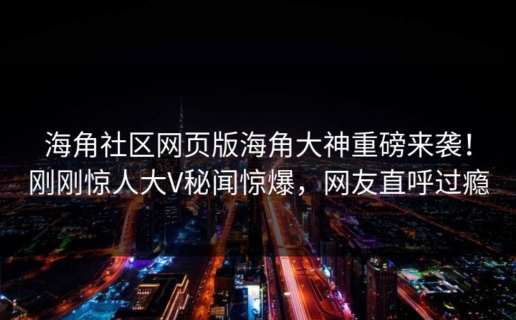 海角社区网页版海角大神重磅来袭！刚刚惊人大V秘闻惊爆，网友直呼过瘾