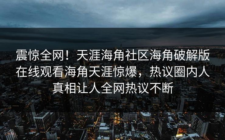 震惊全网！天涯海角社区海角破解版在线观看海角天涯惊爆，热议圈内人真相让人全网热议不断