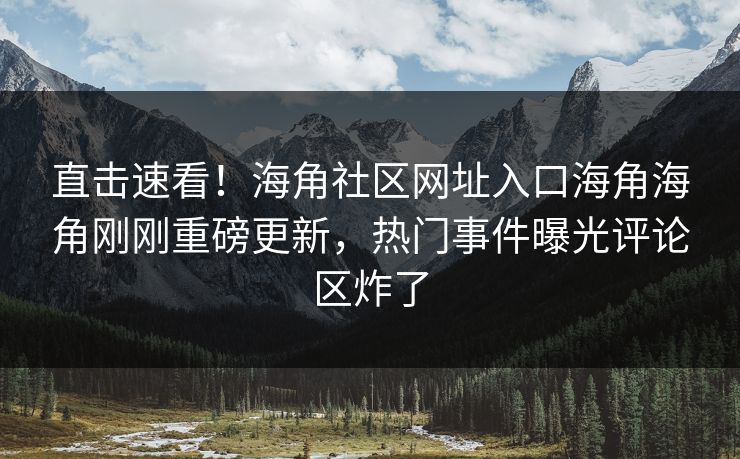 直击速看！海角社区网址入口海角海角刚刚重磅更新，热门事件曝光评论区炸了