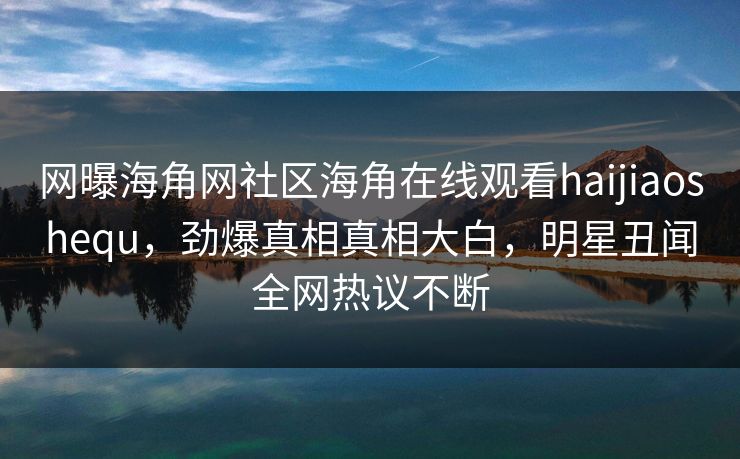网曝海角网社区海角在线观看haijiaoshequ，劲爆真相真相大白，明星丑闻全网热议不断