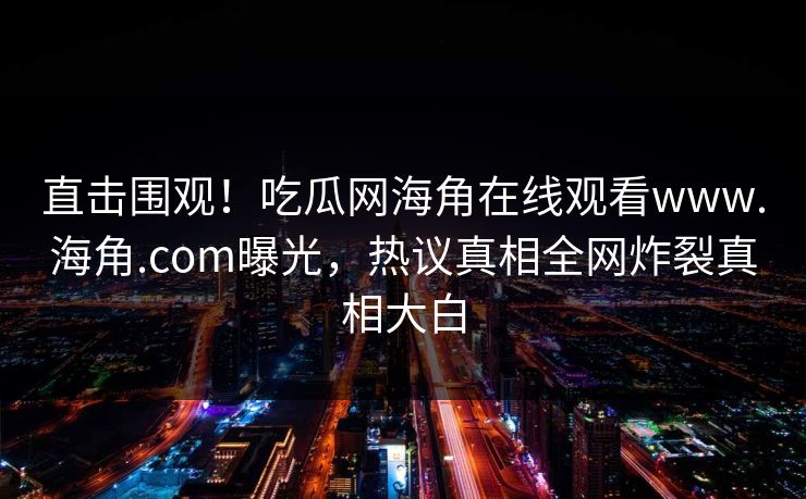 直击围观！吃瓜网海角在线观看www.海角.com曝光，热议真相全网炸裂真相大白