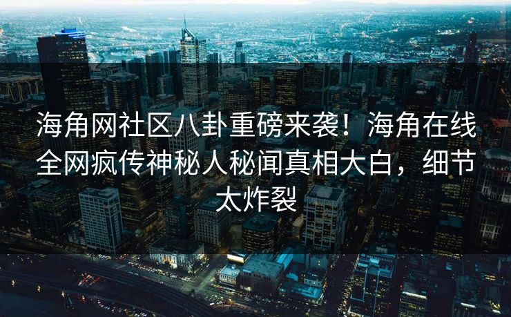 海角网社区八卦重磅来袭！海角在线全网疯传神秘人秘闻真相大白，细节太炸裂