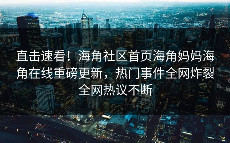 直击速看！海角社区首页海角妈妈海角在线重磅更新，热门事件全网炸裂全网热议不断