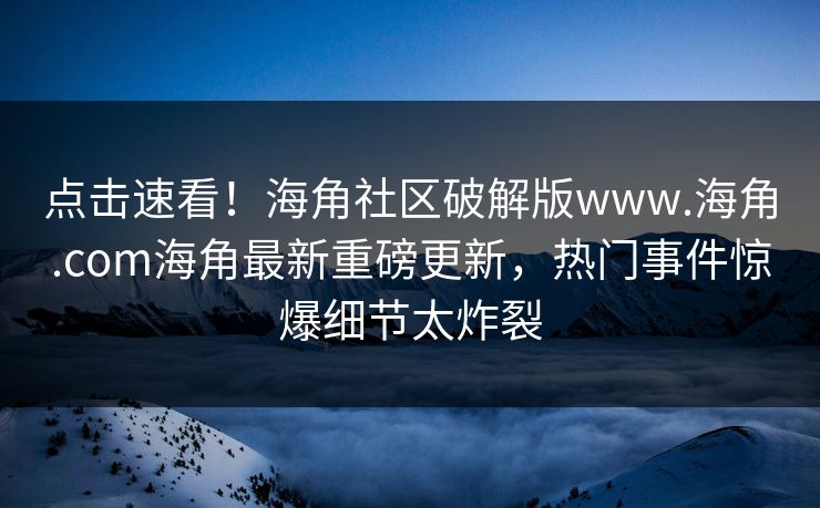 点击速看！海角社区破解版www.海角.com海角最新重磅更新，热门事件惊爆细节太炸裂