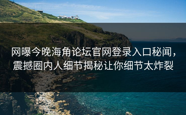 网曝今晚海角论坛官网登录入口秘闻，震撼圈内人细节揭秘让你细节太炸裂