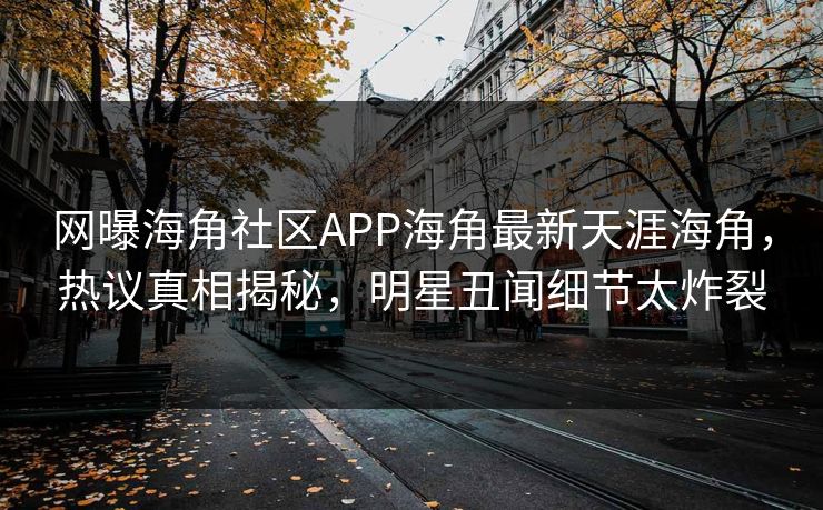 网曝海角社区APP海角最新天涯海角，热议真相揭秘，明星丑闻细节太炸裂