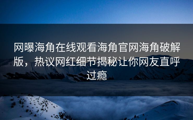 网曝海角在线观看海角官网海角破解版，热议网红细节揭秘让你网友直呼过瘾