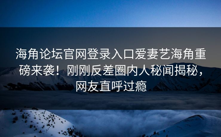 海角论坛官网登录入口爱妻艺海角重磅来袭！刚刚反差圈内人秘闻揭秘，网友直呼过瘾