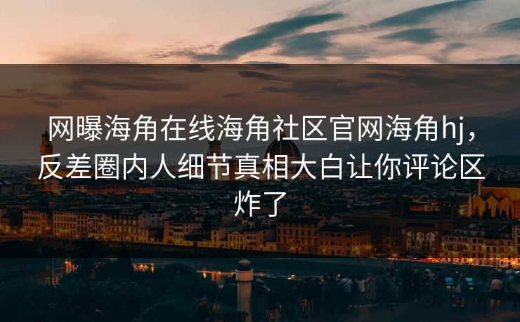 网曝海角在线海角社区官网海角hj，反差圈内人细节真相大白让你评论区炸了