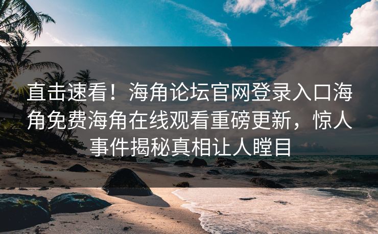 直击速看！海角论坛官网登录入口海角免费海角在线观看重磅更新，惊人事件揭秘真相让人瞠目