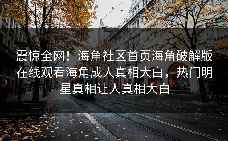 震惊全网！海角社区首页海角破解版在线观看海角成人真相大白，热门明星真相让人真相大白