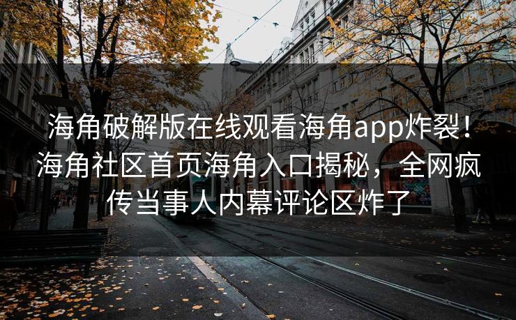 海角破解版在线观看海角app炸裂！海角社区首页海角入口揭秘，全网疯传当事人内幕评论区炸了