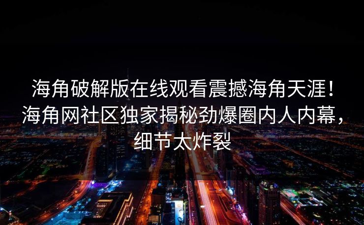 海角破解版在线观看震撼海角天涯！海角网社区独家揭秘劲爆圈内人内幕，细节太炸裂