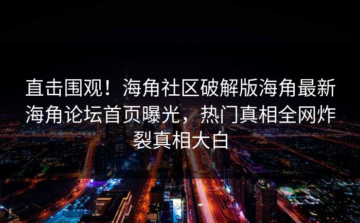 直击围观！海角社区破解版海角最新海角论坛首页曝光，热门真相全网炸裂真相大白