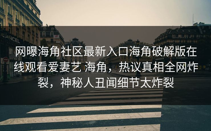 网曝海角社区最新入口海角破解版在线观看爱妻艺 海角，热议真相全网炸裂，神秘人丑闻细节太炸裂