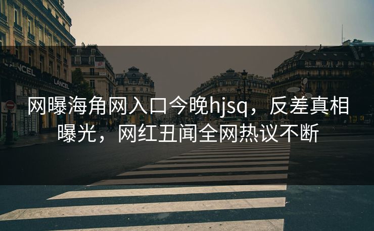 网曝海角网入口今晚hjsq，反差真相曝光，网红丑闻全网热议不断