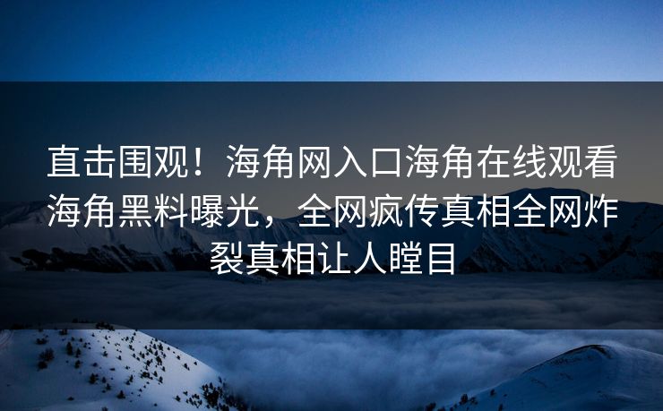 直击围观！海角网入口海角在线观看海角黑料曝光，全网疯传真相全网炸裂真相让人瞠目