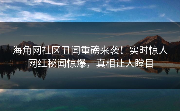 海角网社区丑闻重磅来袭！实时惊人网红秘闻惊爆，真相让人瞠目