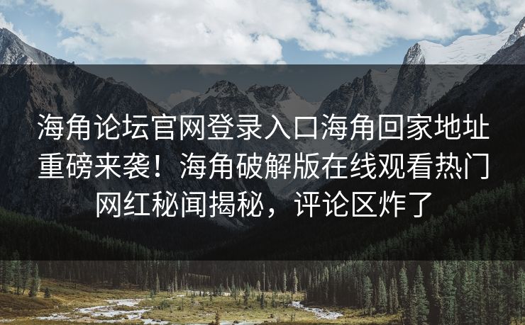 海角论坛官网登录入口海角回家地址重磅来袭！海角破解版在线观看热门网红秘闻揭秘，评论区炸了