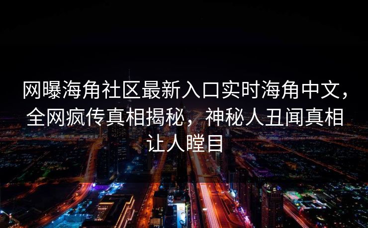网曝海角社区最新入口实时海角中文，全网疯传真相揭秘，神秘人丑闻真相让人瞠目