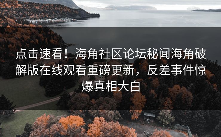 点击速看！海角社区论坛秘闻海角破解版在线观看重磅更新，反差事件惊爆真相大白
