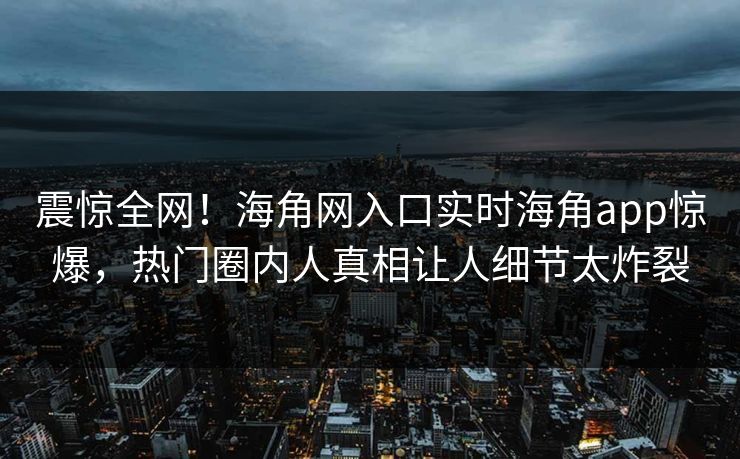 震惊全网！海角网入口实时海角app惊爆，热门圈内人真相让人细节太炸裂