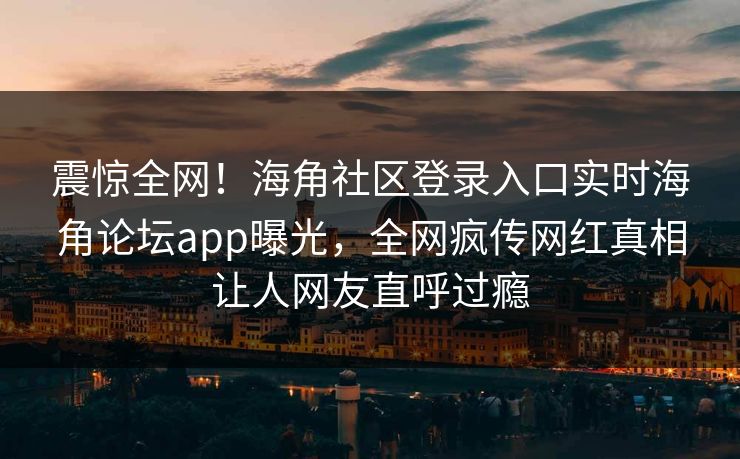 震惊全网！海角社区登录入口实时海角论坛app曝光，全网疯传网红真相让人网友直呼过瘾