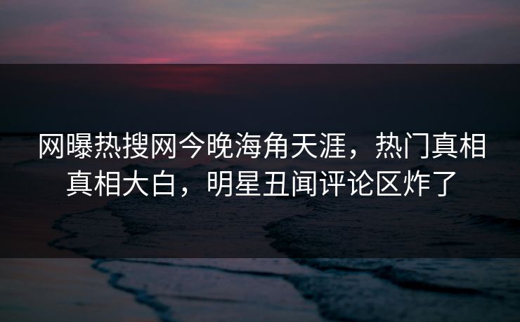 网曝热搜网今晚海角天涯，热门真相真相大白，明星丑闻评论区炸了