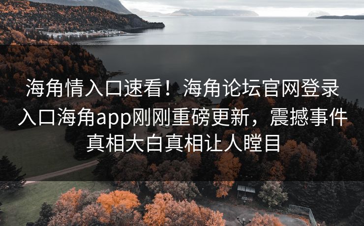 海角情入口速看！海角论坛官网登录入口海角app刚刚重磅更新，震撼事件真相大白真相让人瞠目
