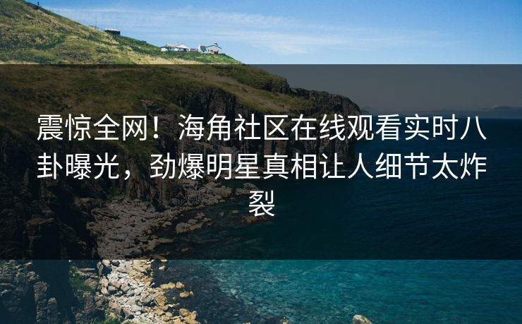 震惊全网!海角社区在线观看实时八卦曝光,劲爆明星真相让人细节太炸裂